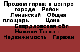 Продам гараж в центре города › Район ­ Ленинский › Общая площадь ­ 19 › Цена ­ 140 000 - Свердловская обл., Нижний Тагил г. Недвижимость » Гаражи   